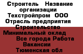 Строитель › Название организации ­ Техстройпром, ООО › Отрасль предприятия ­ Строительство › Минимальный оклад ­ 80 000 - Все города Работа » Вакансии   . Тюменская обл.